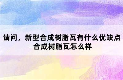 请问，新型合成树脂瓦有什么优缺点 合成树脂瓦怎么样